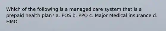 Which of the following is a managed care system that is a prepaid health plan? a. POS b. PPO c. Major Medical insurance d. HMO