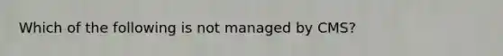 Which of the following is not managed by CMS?