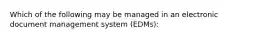 Which of the following may be managed in an electronic document management system (EDMs):