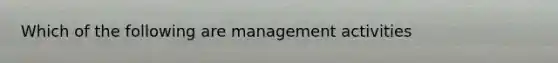 Which of the following are management activities