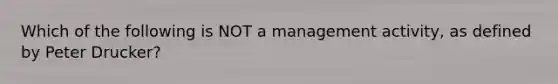 Which of the following is NOT a management activity, as defined by Peter Drucker?