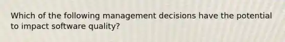 Which of the following management decisions have the potential to impact software quality?