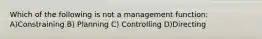 Which of the following is not a management function: A)Constraining B) Planning C) Controlling D)Directing