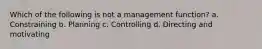 Which of the following is not a management function? a. Constraining b. Planning c. Controlling d. Directing and motivating