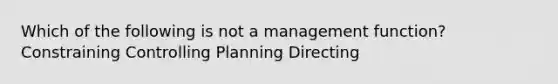 Which of the following is not a management function? Constraining Controlling Planning Directing