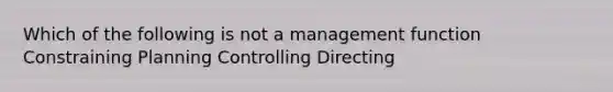 Which of the following is not a management function Constraining Planning Controlling Directing