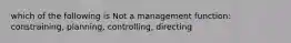 which of the following is Not a management function: constraining, planning, controlling, directing