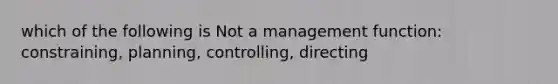 which of the following is Not a management function: constraining, planning, controlling, directing