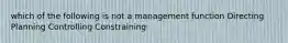 which of the following is not a management function Directing Planning Controlling Constraining