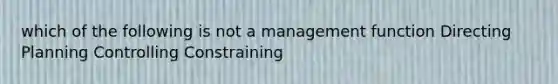 which of the following is not a management function Directing Planning Controlling Constraining