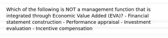 Which of the following is NOT a management function that is integrated through Economic Value Added (EVA)? - Financial statement construction - Performance appraisal - Investment evaluation - Incentive compensation