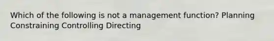 Which of the following is not a management function? Planning Constraining Controlling Directing