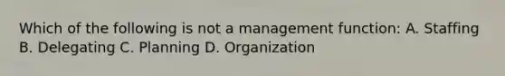 Which of the following is not a management function: A. Staffing B. Delegating C. Planning D. Organization