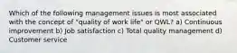 Which of the following management issues is most associated with the concept of "quality of work life" or QWL? a) Continuous improvement b) Job satisfaction c) Total quality management d) Customer service