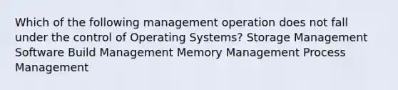 Which of the following management operation does not fall under the control of Operating Systems? Storage Management Software Build Management Memory Management Process Management