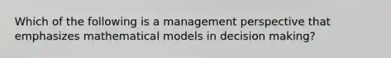 Which of the following is a management perspective that emphasizes mathematical models in decision making?