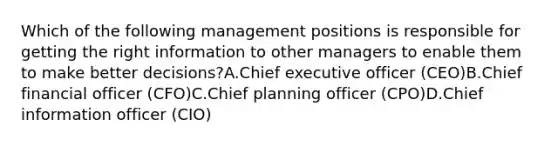 Which of the following management positions is responsible for getting the right information to other managers to enable them to make better decisions?A.Chief executive officer (CEO)B.Chief financial officer (CFO)C.Chief planning officer (CPO)D.Chief information officer (CIO)