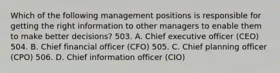 Which of the following management positions is responsible for getting the right information to other managers to enable them to make better decisions? 503. A. Chief executive officer (CEO) 504. B. Chief financial officer (CFO) 505. C. Chief planning officer (CPO) 506. D. Chief information officer (CIO)