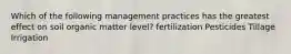 Which of the following management practices has the greatest effect on soil organic matter level? fertilization Pesticides Tillage Irrigation