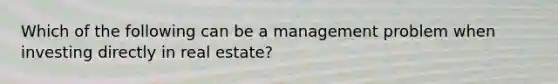 Which of the following can be a management problem when investing directly in real estate?