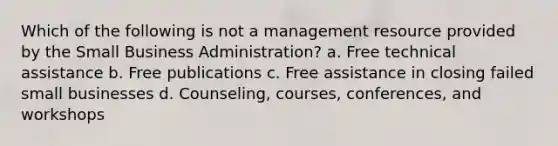 Which of the following is not a management resource provided by the Small Business Administration? a. Free technical assistance b. Free publications c. Free assistance in closing failed small businesses d. Counseling, courses, conferences, and workshops