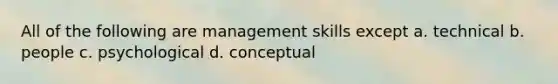 All of the following are management skills except a. technical b. people c. psychological d. conceptual