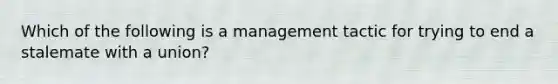 Which of the following is a management tactic for trying to end a stalemate with a union?