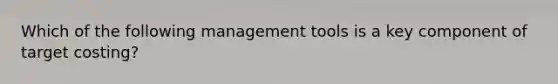 Which of the following management tools is a key component of target costing?