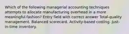 Which of the following managerial accounting techniques attempts to allocate manufacturing overhead in a more meaningful fashion? Entry field with correct answer Total-quality management. Balanced scorecard. Activity-based costing. Just-in-time inventory.