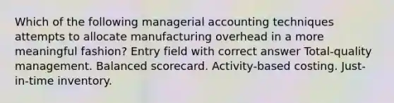 Which of the following managerial accounting techniques attempts to allocate manufacturing overhead in a more meaningful fashion? Entry field with correct answer Total-quality management. Balanced scorecard. Activity-based costing. Just-in-time inventory.