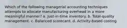 Which of the following managerial accounting techniques attempts to allocate manufacturing overhead in a more meaningful manner? a. Just-in-time inventory. b. Total-quality management. c. Balanced scorecard. d. Activity-based costing.