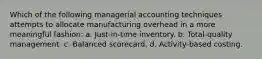 Which of the following managerial accounting techniques attempts to allocate manufacturing overhead in a more meaningful fashion: a. Just-in-time inventory. b. Total-quality management. c. Balanced scorecard. d. Activity-based costing.