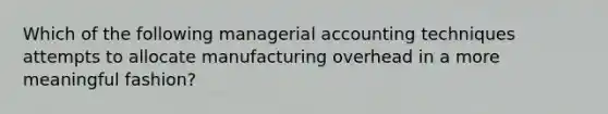 Which of the following managerial accounting techniques attempts to allocate manufacturing overhead in a more meaningful fashion?