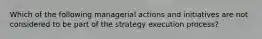 Which of the following managerial actions and initiatives are not considered to be part of the strategy execution process?