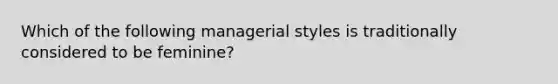 Which of the following managerial styles is traditionally considered to be feminine?