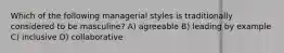 Which of the following managerial styles is traditionally considered to be masculine? A) agreeable B) leading by example C) inclusive D) collaborative