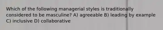 Which of the following managerial styles is traditionally considered to be masculine? A) agreeable B) leading by example C) inclusive D) collaborative