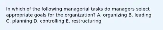 In which of the following managerial tasks do managers select appropriate goals for the organization? A. organizing B. leading C. planning D. controlling E. restructuring