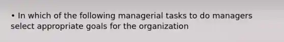 • In which of the following managerial tasks to do managers select appropriate goals for the organization