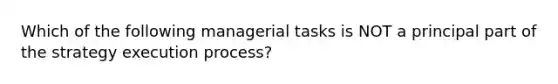 Which of the following managerial tasks is NOT a principal part of the strategy execution process?