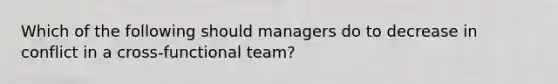 Which of the following should managers do to decrease in conflict in a cross-functional team?