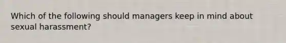 Which of the following should managers keep in mind about sexual harassment?