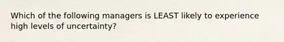 Which of the following managers is LEAST likely to experience high levels of uncertainty?