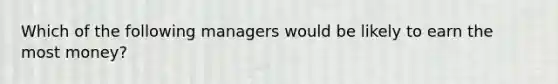 Which of the following managers would be likely to earn the most money?