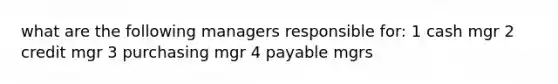 what are the following managers responsible for: 1 cash mgr 2 credit mgr 3 purchasing mgr 4 payable mgrs