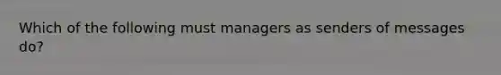 Which of the following must managers as senders of messages do?