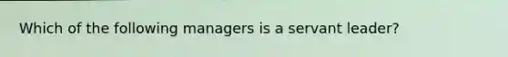 Which of the following managers is a servant leader?
