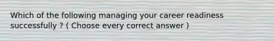 Which of the following managing your career readiness successfully ? ( Choose every correct answer )