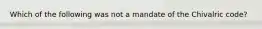 Which of the following was not a mandate of the Chivalric code?