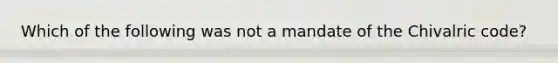 Which of the following was not a mandate of the Chivalric code?